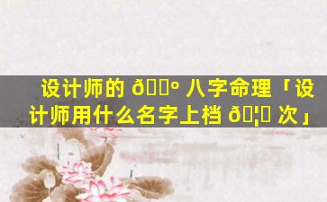 设计师的 🌺 八字命理「设计师用什么名字上档 🦅 次」